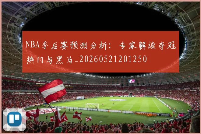 NBA季后赛预测分析：专家解读夺冠热门与黑马_20260521201250