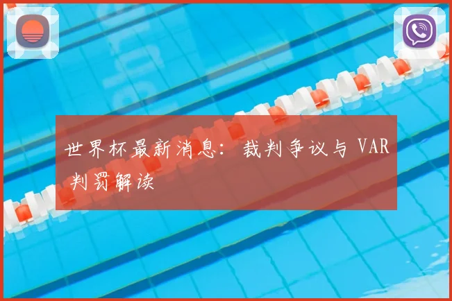 世界杯最新消息：裁判争议与 VAR 判罚解读