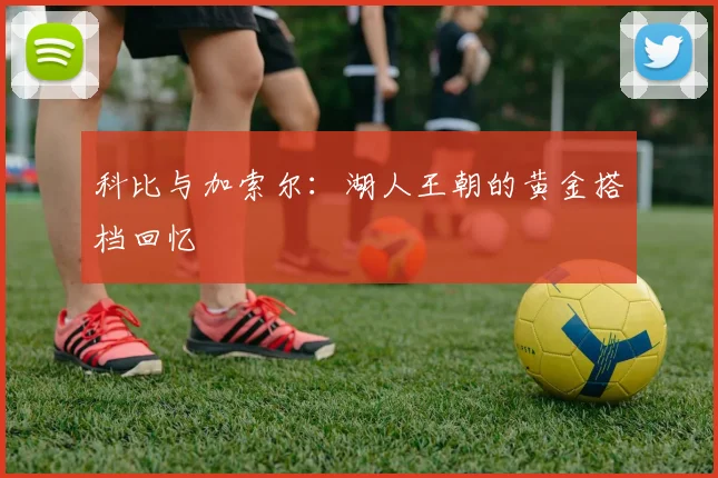 科比与加索尔：湖人王朝的黄金搭档回忆