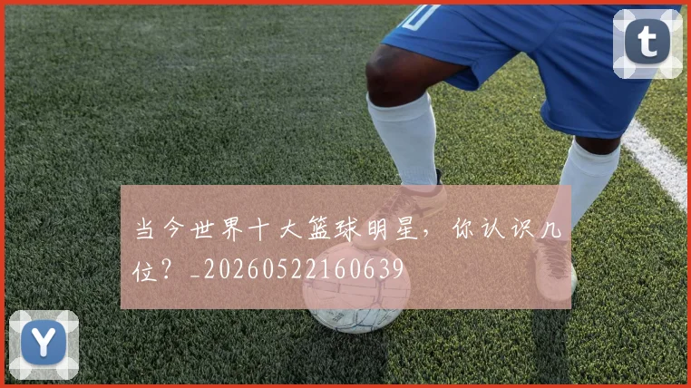 当今世界十大篮球明星，你认识几位？_20260522160639