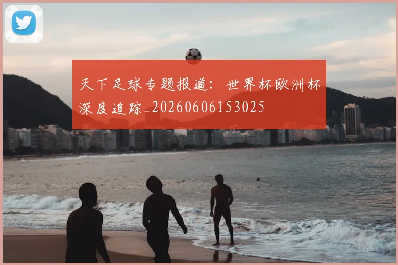 天下足球专题报道：世界杯欧洲杯深度追踪_20260606153025