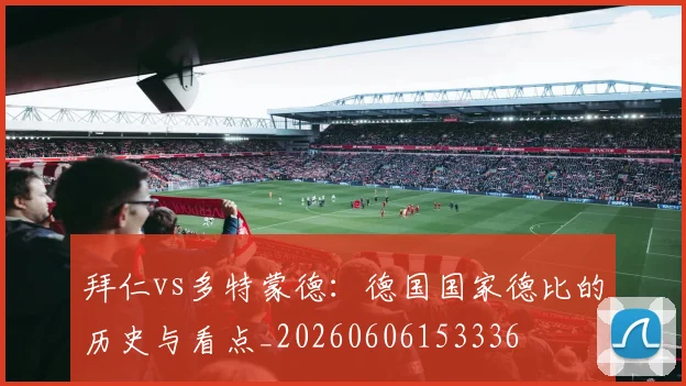 拜仁vs多特蒙德：德国国家德比的历史与看点_20260606153336