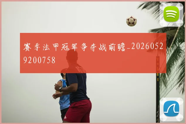 赛季法甲冠军争夺战前瞻_20260529200758