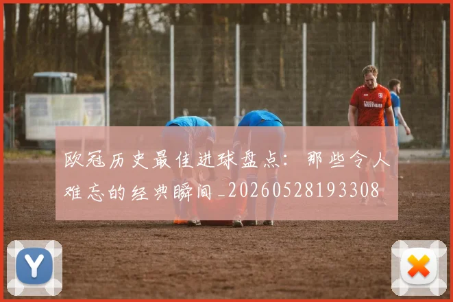欧冠历史最佳进球盘点:那些令人难忘的经典瞬间_20260528193308