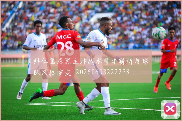拜仁慕尼黑主帅战术哲学解析与球队风格演变_20260603222238