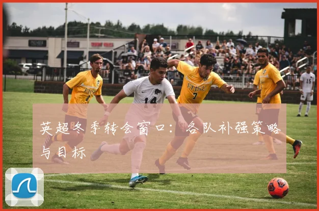 英超冬季转会窗口：各队补强策略与目标
