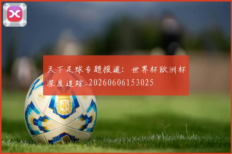 天下足球专题报道:世界杯欧洲杯深度追踪_20260606153025