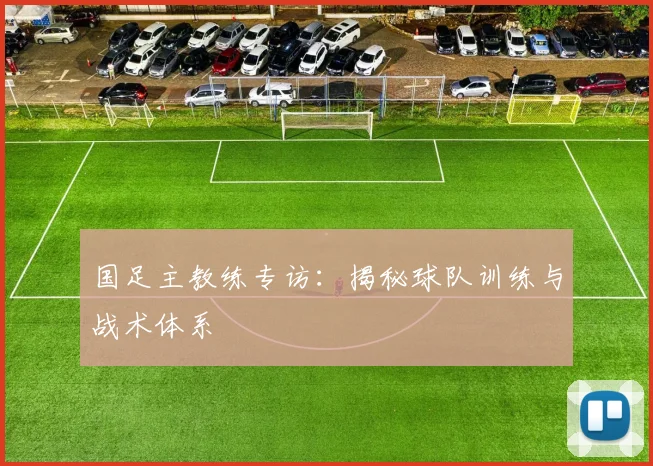 国足主教练专访：揭秘球队训练与战术体系