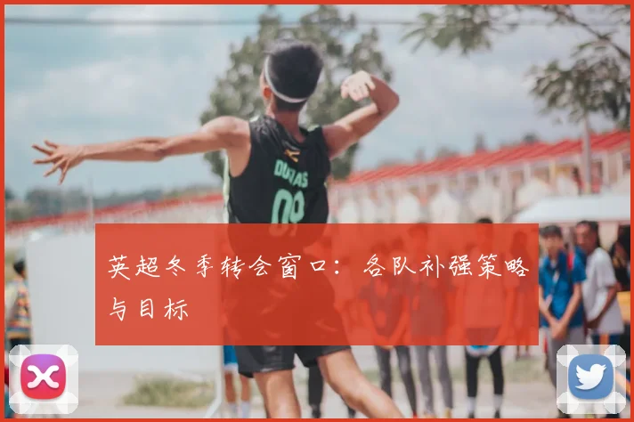 英超冬季转会窗口：各队补强策略与目标