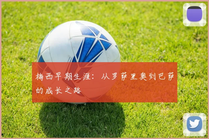梅西早期生涯：从罗萨里奥到巴萨的成长之路