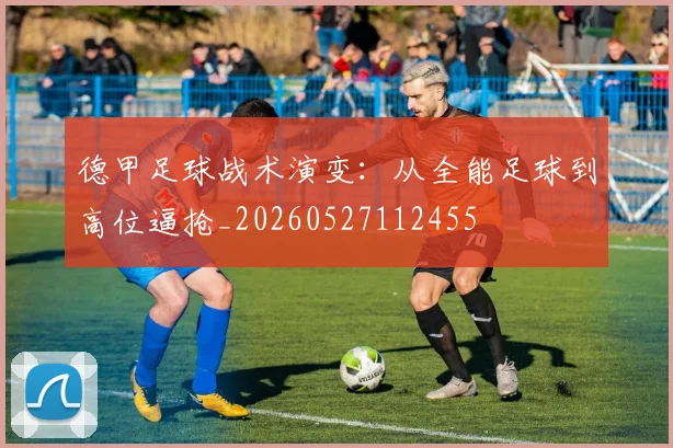 德甲足球战术演变:从全能足球到高位逼抢_20260527112455