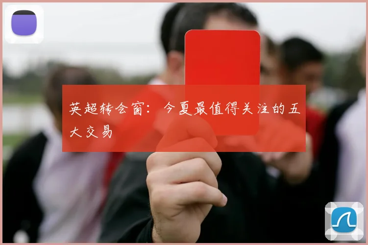 英超转会窗：今夏最值得关注的五大交易
