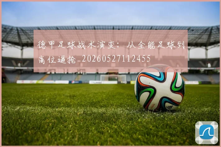 德甲足球战术演变：从全能足球到高位逼抢_20260527112455