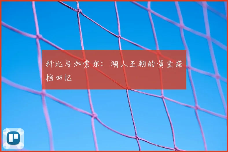 科比与加索尔:湖人王朝的黄金搭档回忆