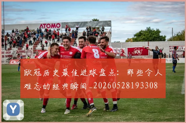 欧冠历史最佳进球盘点：那些令人难忘的经典瞬间_20260528193308